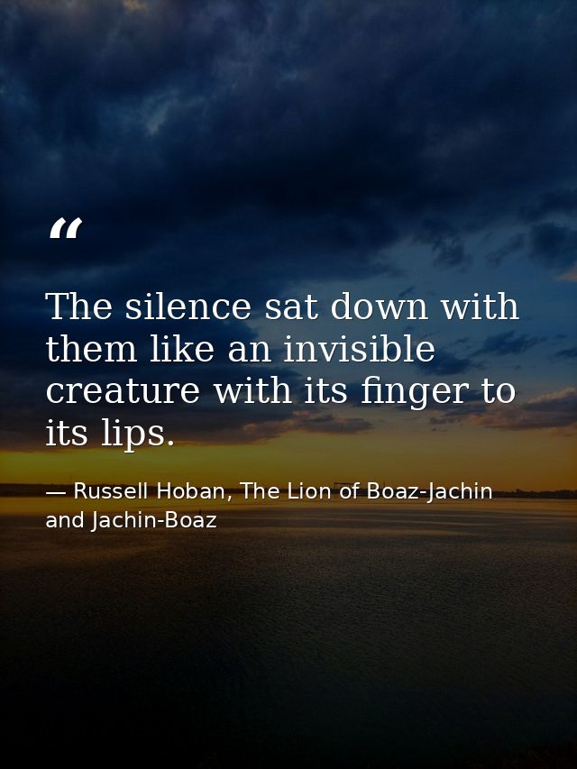 The silence sat down with them like an invisible creature with its finger to its lips. — Russell Hoban, The Lion of Boaz-Jachin and Jachin-Boaz