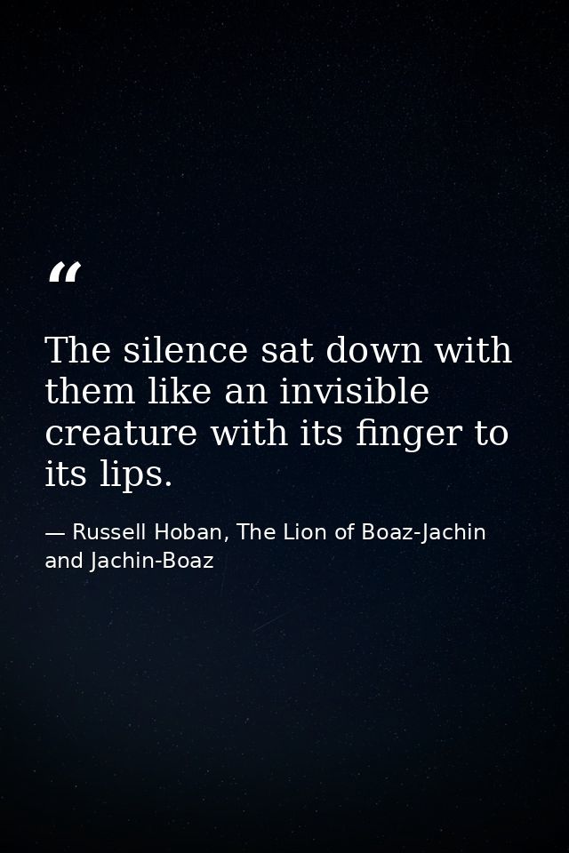 The silence sat down with them like an invisible creature with its finger to its lips. — Russell Hoban, The Lion of Boaz-Jachin and Jachin-Boaz