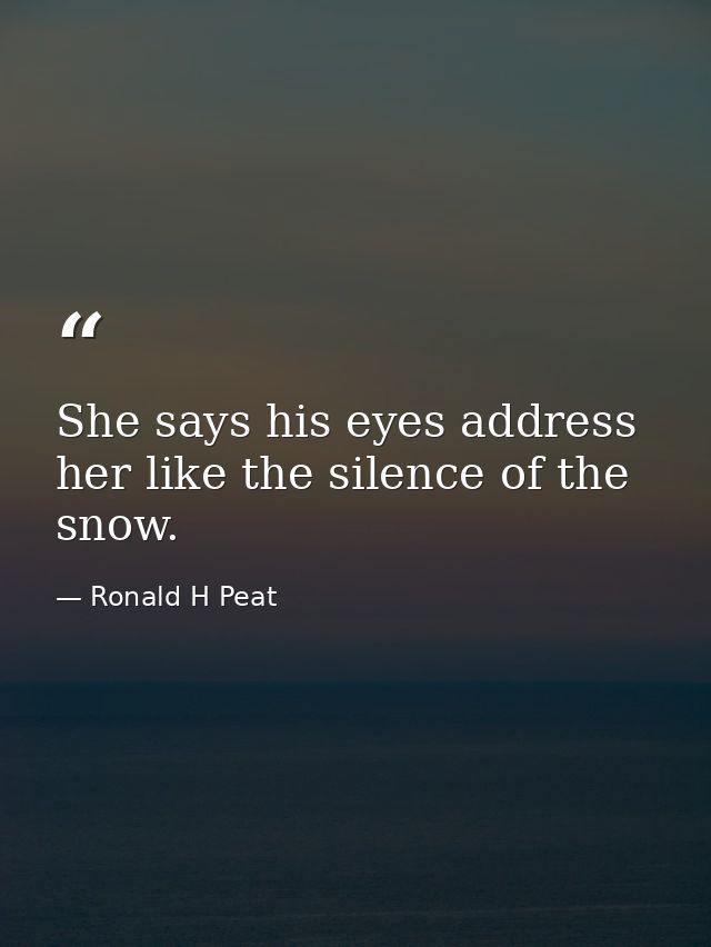 She says his eyes address her like the silence of the snow. — Ronald H Peat
