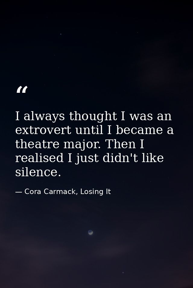 I always thought I was an extrovert until I became a theatre major. Then I realised I just didn't like silence. — Cora Carmack, Losing It
