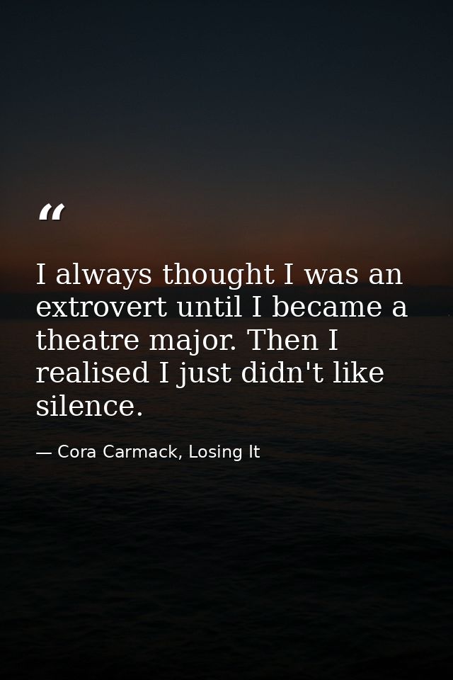 I always thought I was an extrovert until I became a theatre major. Then I realised I just didn't like silence. — Cora Carmack, Losing It