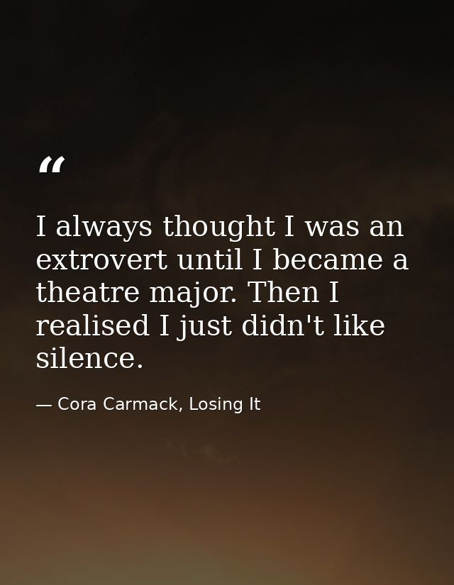 I always thought I was an extrovert until I became a theatre major. Then I realised I just didn't like silence. — Cora Carmack, Losing It