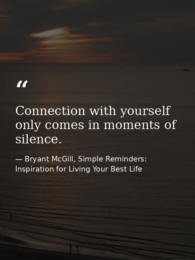 Connection with yourself only comes in moments of silence. — Bryant McGill, Simple Reminders: Inspiration for Living Your Best Life