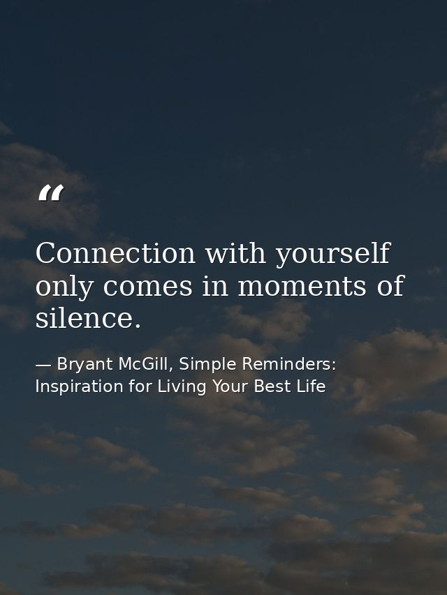 Connection with yourself only comes in moments of silence. — Bryant McGill, Simple Reminders: Inspiration for Living Your Best Life