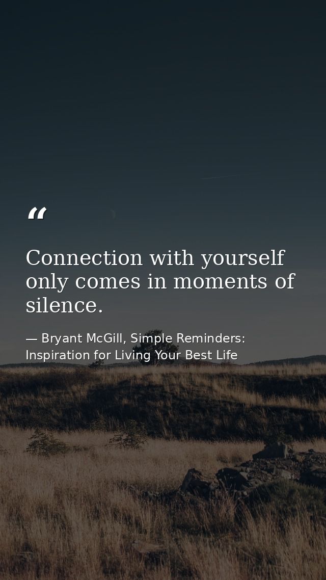 Connection with yourself only comes in moments of silence. — Bryant McGill, Simple Reminders: Inspiration for Living Your Best Life