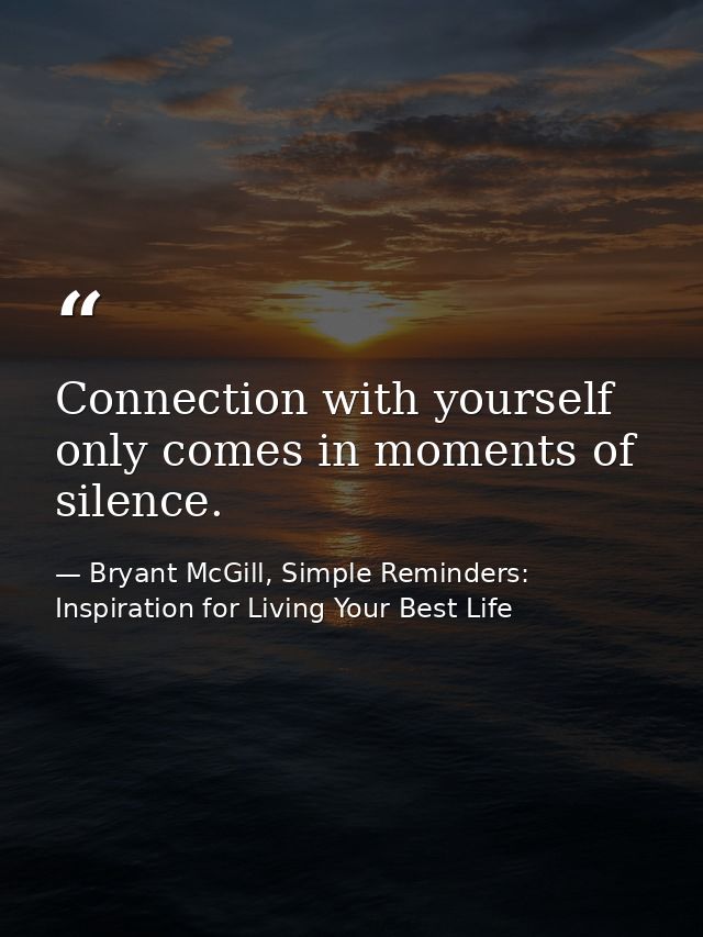Connection with yourself only comes in moments of silence. — Bryant McGill, Simple Reminders: Inspiration for Living Your Best Life
