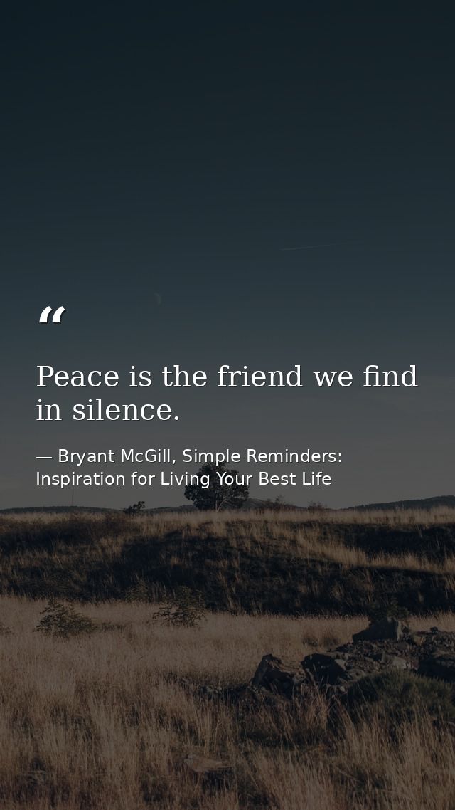 Peace is the friend we find in silence. — Bryant McGill, Simple Reminders: Inspiration for Living Your Best Life
