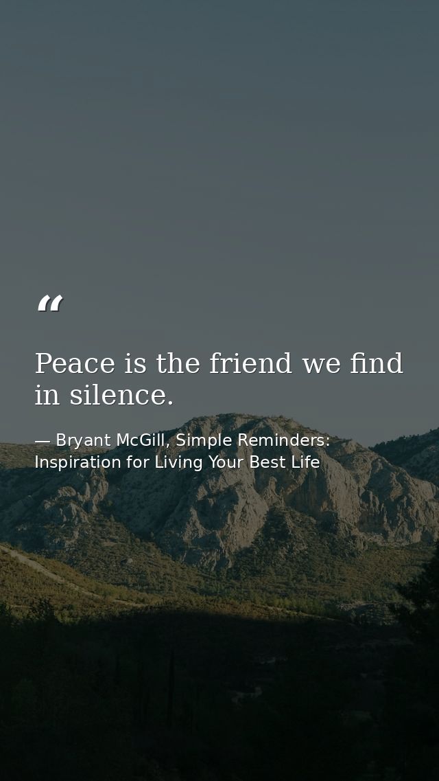 Peace is the friend we find in silence. — Bryant McGill, Simple Reminders: Inspiration for Living Your Best Life