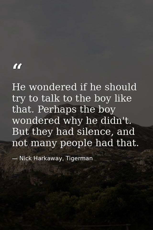 He wondered if he should try to talk to the boy like that. Perhaps the boy wondered why he didn't. But they had silence, — Nick Harkaway, Tigerman