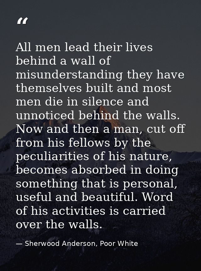 All men lead their lives behind a wall of misunderstanding they have themselves built and most men die in silence and un — Sherwood Anderson, Poor White