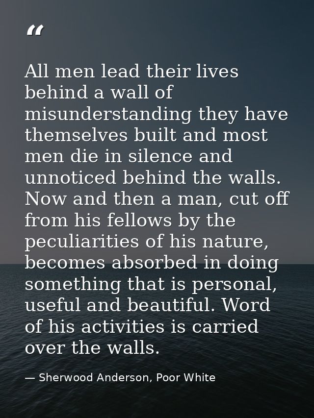 All men lead their lives behind a wall of misunderstanding they have themselves built and most men die in silence and un — Sherwood Anderson, Poor White