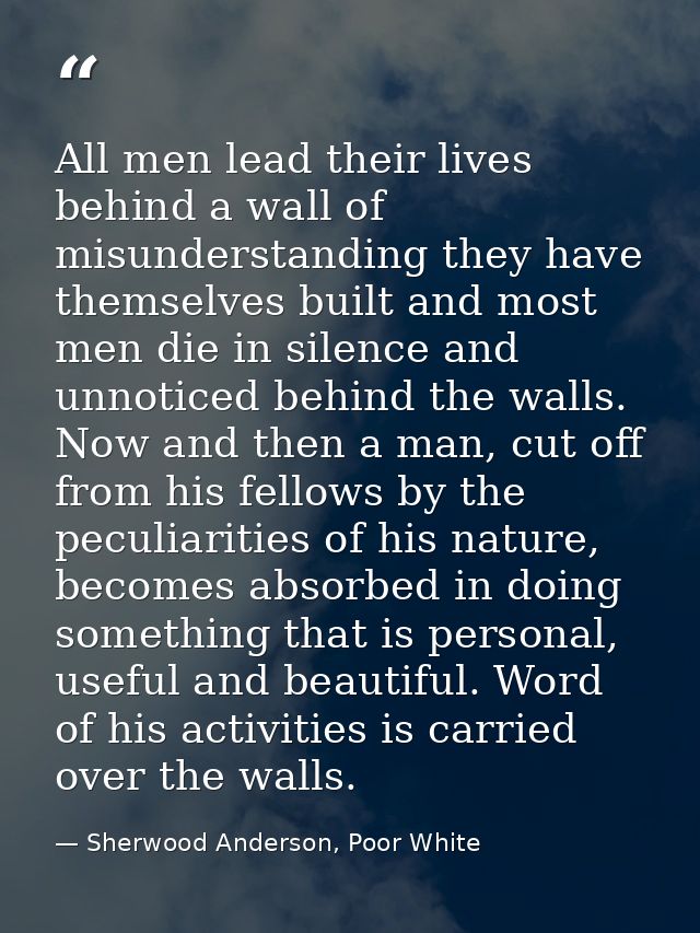 All men lead their lives behind a wall of misunderstanding they have themselves built and most men die in silence and un — Sherwood Anderson, Poor White