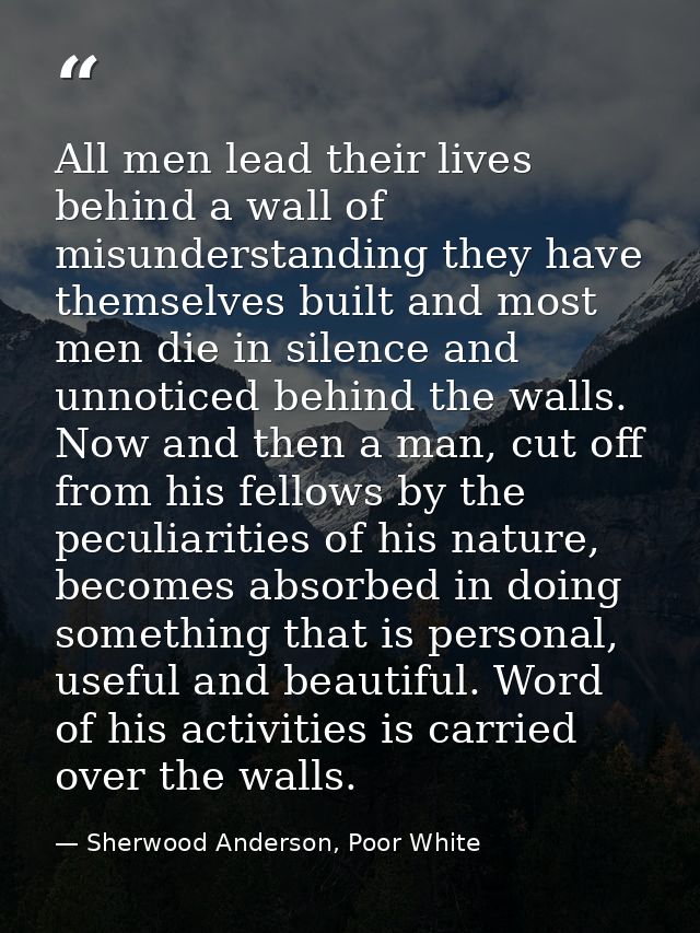 All men lead their lives behind a wall of misunderstanding they have themselves built and most men die in silence and un — Sherwood Anderson, Poor White