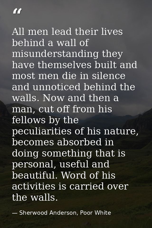All men lead their lives behind a wall of misunderstanding they have themselves built and most men die in silence and un — Sherwood Anderson, Poor White