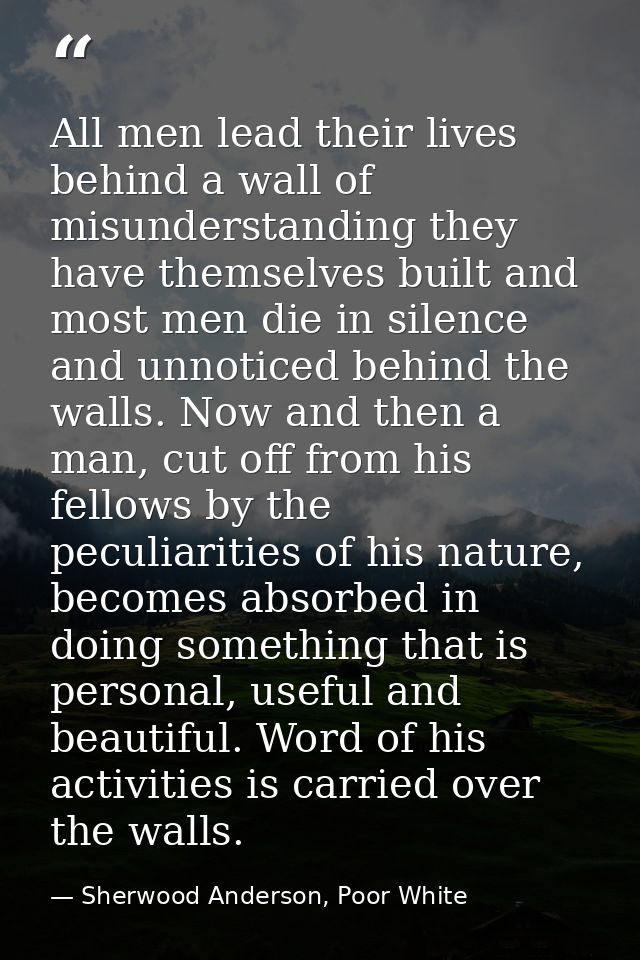 All men lead their lives behind a wall of misunderstanding they have themselves built and most men die in silence and un — Sherwood Anderson, Poor White