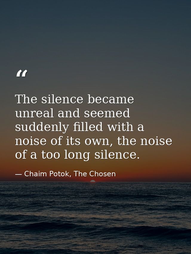 The silence became unreal and seemed suddenly filled with a noise of its own, the noise of a too long silence. — Chaim Potok, The Chosen