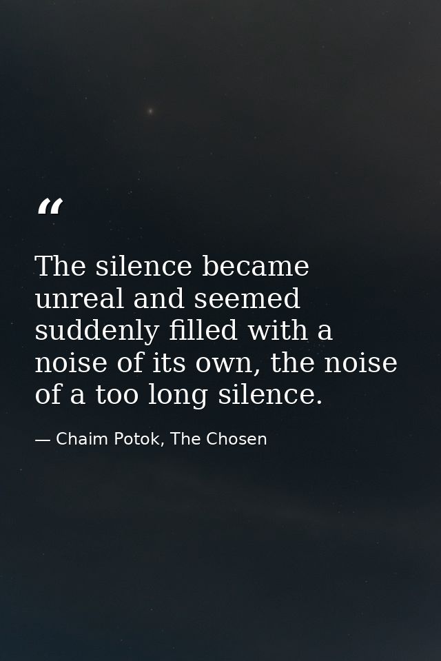 The silence became unreal and seemed suddenly filled with a noise of its own, the noise of a too long silence. — Chaim Potok, The Chosen