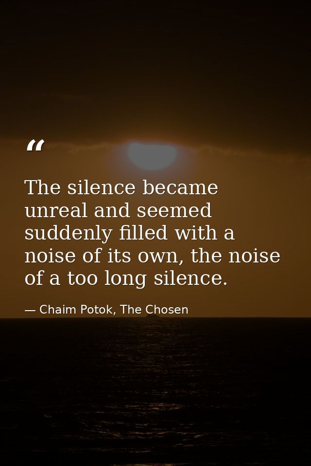 The silence became unreal and seemed suddenly filled with a noise of its own, the noise of a too long silence. — Chaim Potok, The Chosen