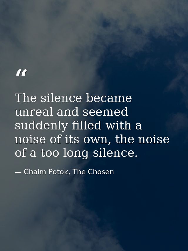 The silence became unreal and seemed suddenly filled with a noise of its own, the noise of a too long silence. — Chaim Potok, The Chosen