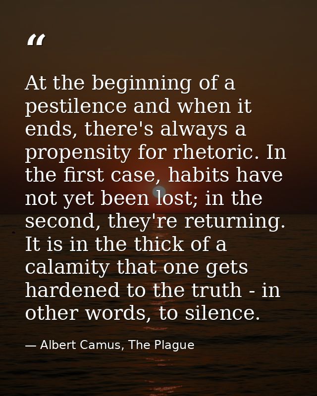 At the beginning of a pestilence and when it ends, there's always a propensity for rhetoric. In the first case, habits h — Albert Camus, The Plague