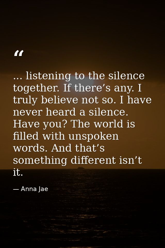 ... listening to the silence together. If there’s any. I truly believe not so. I have never heard a silence. Have you? T — Anna Jae