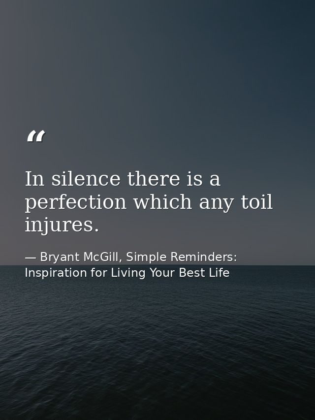 In silence there is a perfection which any toil injures. — Bryant McGill, Simple Reminders: Inspiration for Living Your Best Life