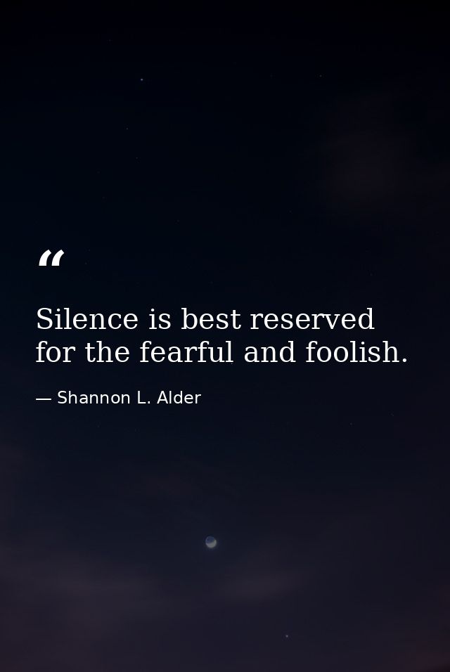 Silence is best reserved for the fearful and foolish. — Shannon L. Alder