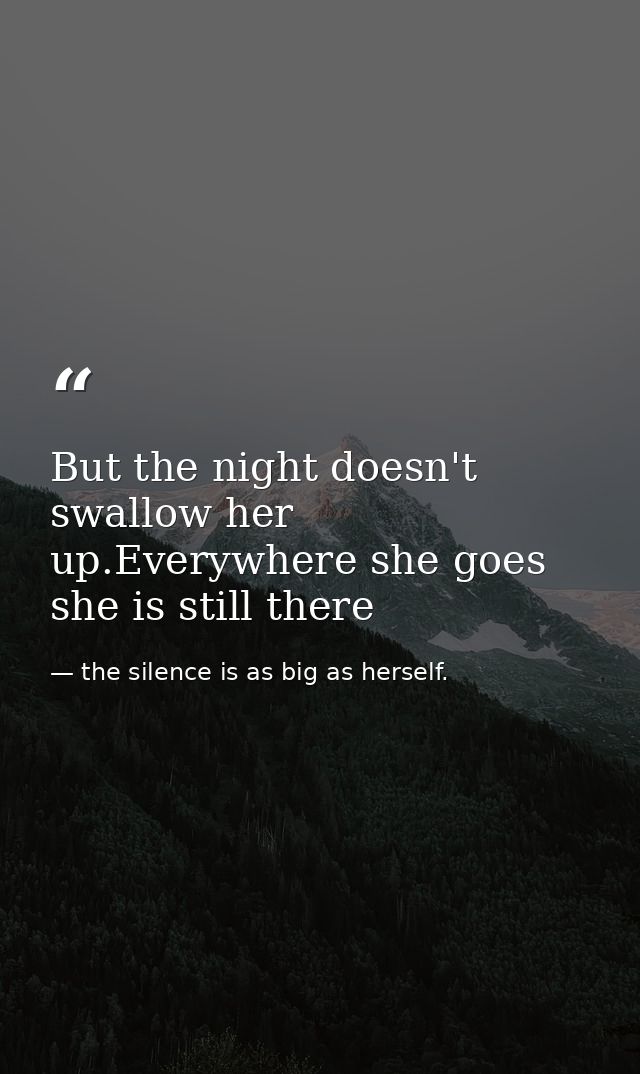 But the night doesn't swallow her up.Everywhere she goes she is still there — the silence is as big as herself.