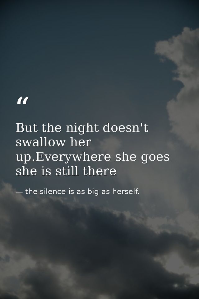 But the night doesn't swallow her up.Everywhere she goes she is still there — the silence is as big as herself.