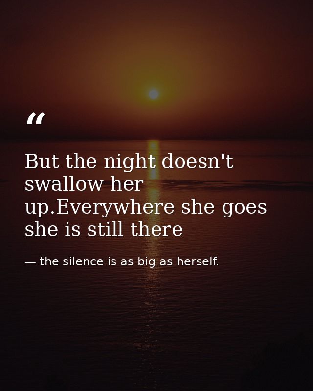 But the night doesn't swallow her up.Everywhere she goes she is still there — the silence is as big as herself.