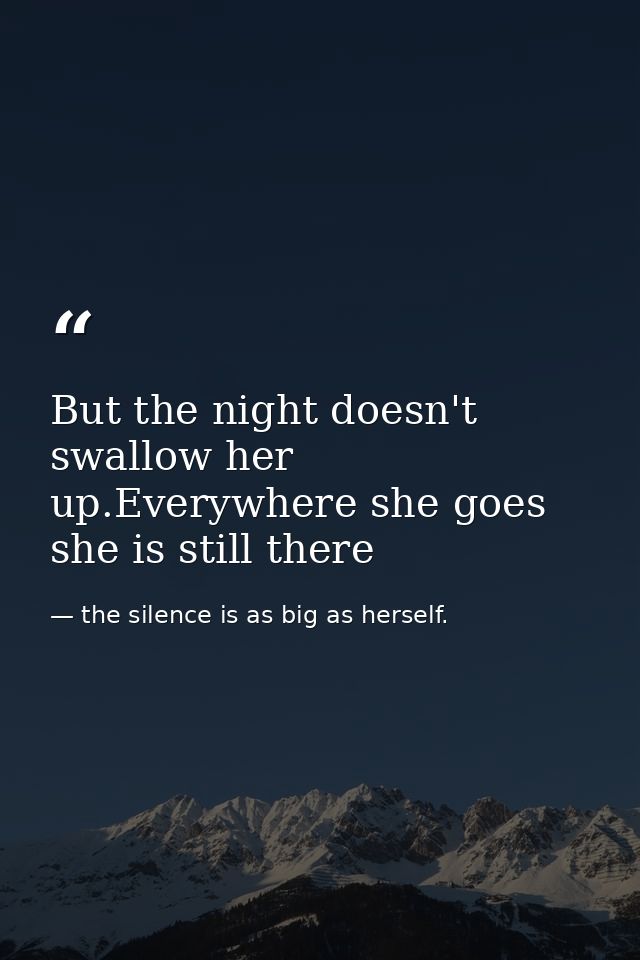 But the night doesn't swallow her up.Everywhere she goes she is still there — the silence is as big as herself.