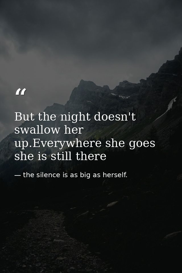 But the night doesn't swallow her up.Everywhere she goes she is still there — the silence is as big as herself.