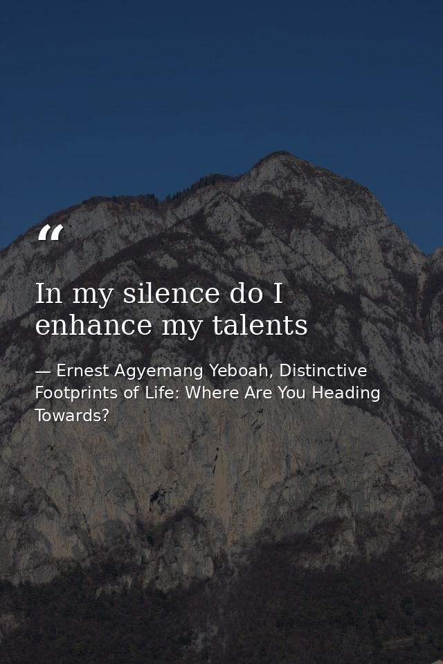 In my silence do I enhance my talents — Ernest Agyemang Yeboah, Distinctive Footprints of Life: Where Are You Heading Towards?