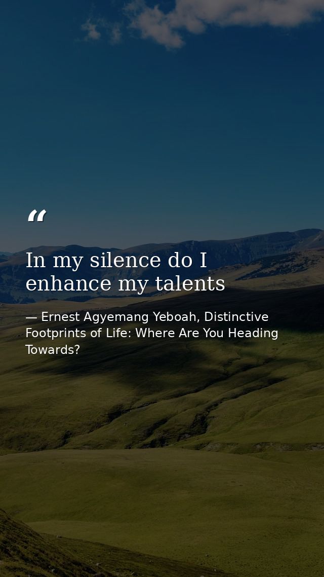 In my silence do I enhance my talents — Ernest Agyemang Yeboah, Distinctive Footprints of Life: Where Are You Heading Towards?