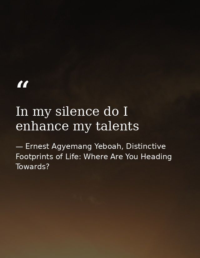 In my silence do I enhance my talents — Ernest Agyemang Yeboah, Distinctive Footprints of Life: Where Are You Heading Towards?