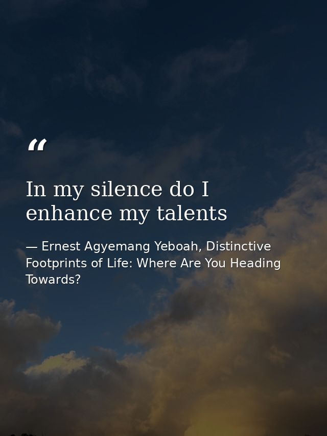 In my silence do I enhance my talents — Ernest Agyemang Yeboah, Distinctive Footprints of Life: Where Are You Heading Towards?