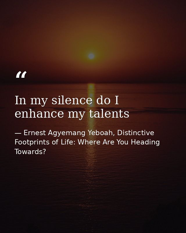 In my silence do I enhance my talents — Ernest Agyemang Yeboah, Distinctive Footprints of Life: Where Are You Heading Towards?