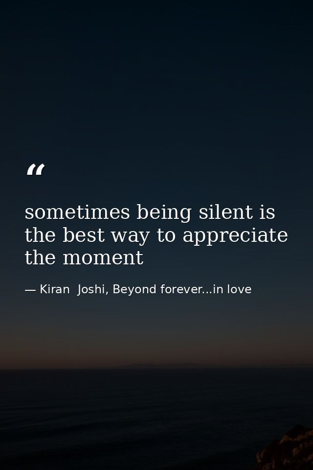 sometimes being silent is the best way to appreciate the moment — Kiran  Joshi, Beyond forever...in love