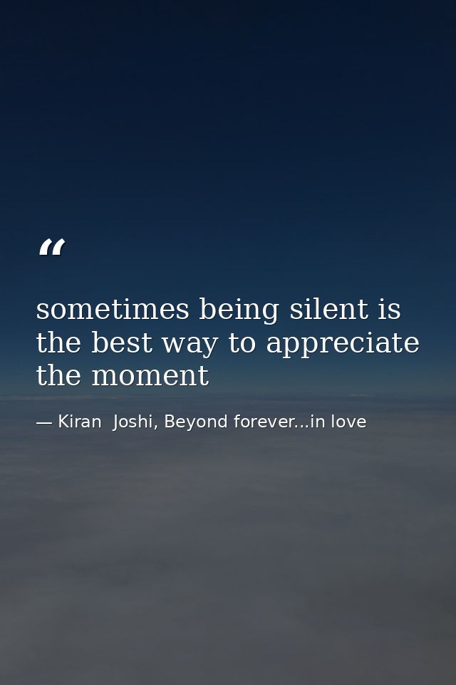 sometimes being silent is the best way to appreciate the moment — Kiran  Joshi, Beyond forever...in love