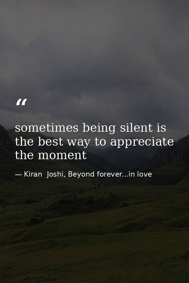 sometimes being silent is the best way to appreciate the moment — Kiran  Joshi, Beyond forever...in love