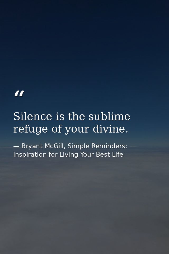 Silence is the sublime refuge of your divine. — Bryant McGill, Simple Reminders: Inspiration for Living Your Best Life