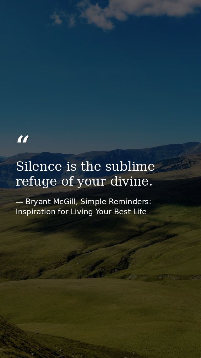 Silence is the sublime refuge of your divine. — Bryant McGill, Simple Reminders: Inspiration for Living Your Best Life