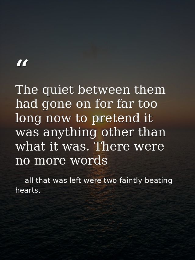 The quiet between them had gone on for far too long now to pretend it was anything other than what it was. There were no — all that was left were two faintly beating hearts.