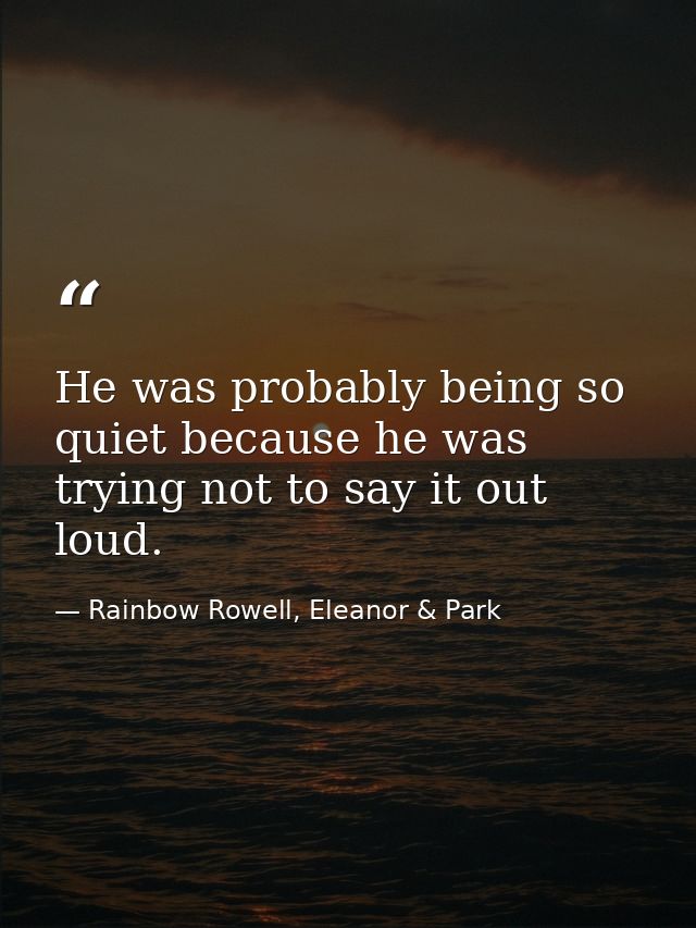 He was probably being so quiet because he was trying not to say it out loud. — Rainbow Rowell, Eleanor & Park