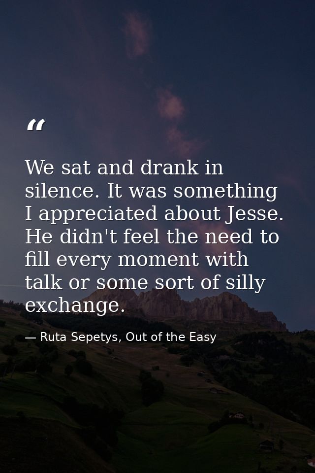 We sat and drank in silence. It was something I appreciated about Jesse. He didn't feel the need to fill every moment wi — Ruta Sepetys, Out of the Easy