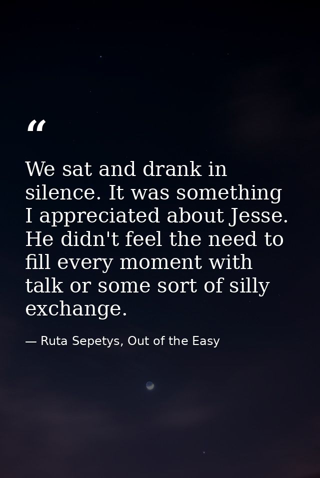 We sat and drank in silence. It was something I appreciated about Jesse. He didn't feel the need to fill every moment wi — Ruta Sepetys, Out of the Easy