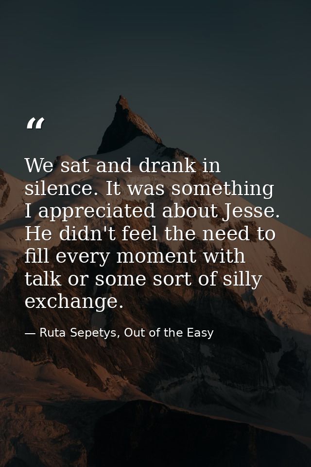 We sat and drank in silence. It was something I appreciated about Jesse. He didn't feel the need to fill every moment wi — Ruta Sepetys, Out of the Easy