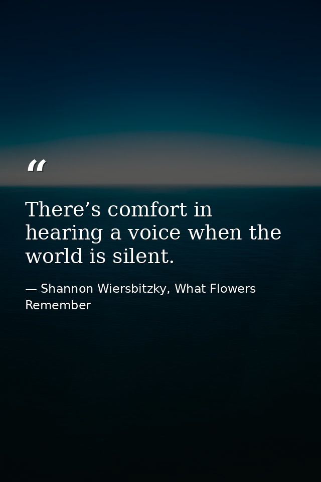 There’s comfort in hearing a voice when the world is silent. — Shannon Wiersbitzky, What Flowers Remember