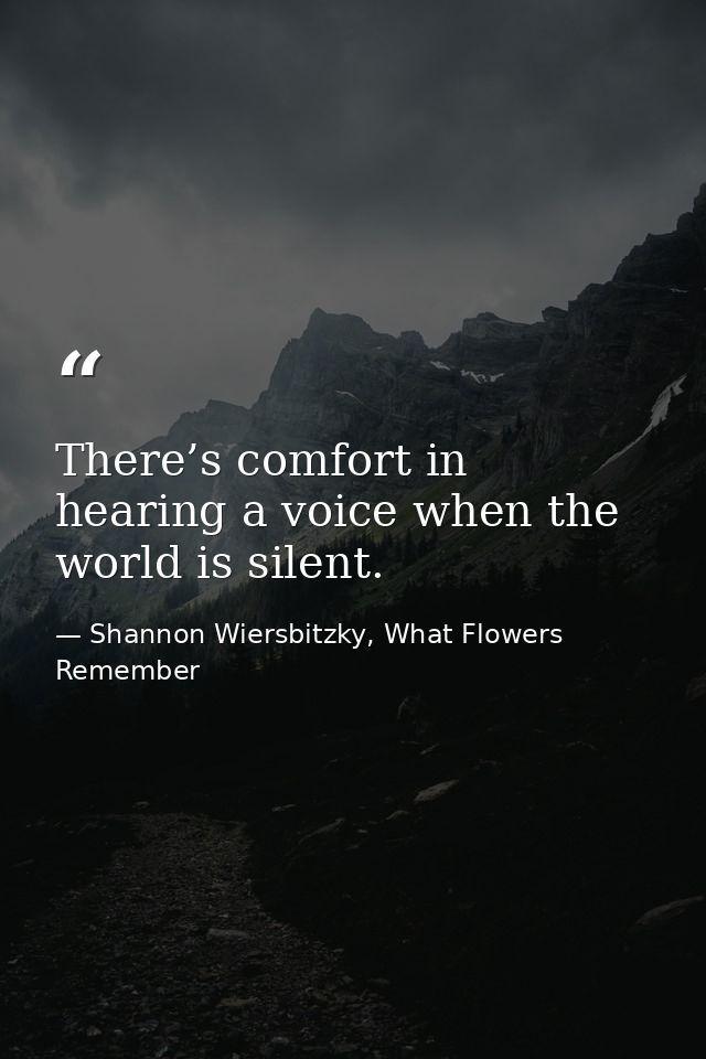 There’s comfort in hearing a voice when the world is silent. — Shannon Wiersbitzky, What Flowers Remember