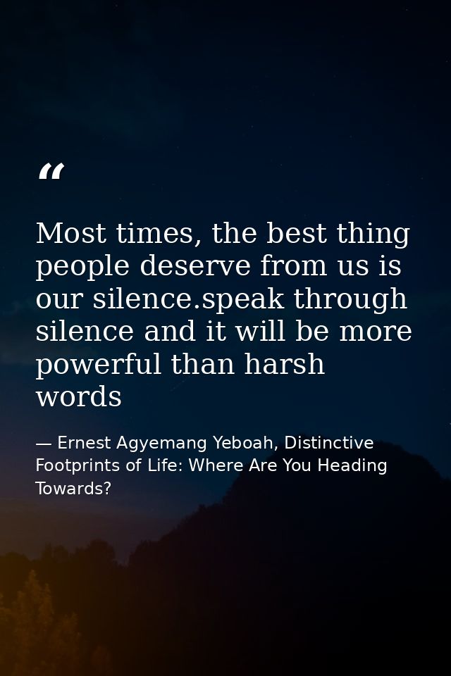 Most times, the best thing people deserve from us is our silence.speak through silence and it will be more powerful than — Ernest Agyemang Yeboah, Distinctive Footprints of Life: Where Are You Heading Towards?